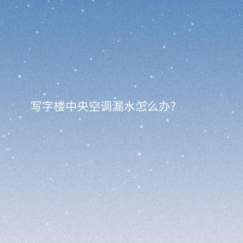 写字楼中央空调漏水怎么办?