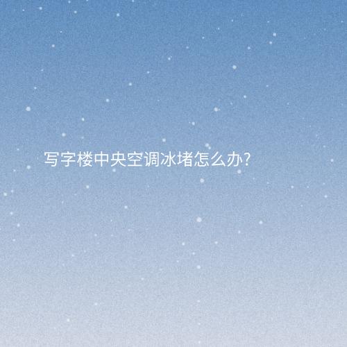 写字楼中央空调冰堵怎么办?