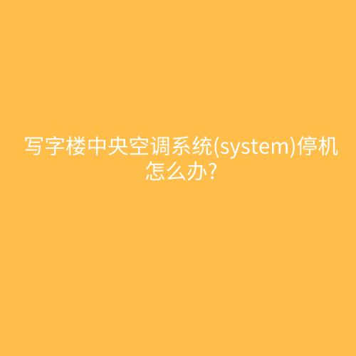 写字楼中央空调系统(system)停机怎么办?