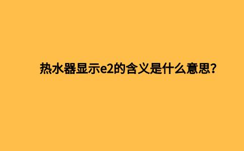 热水器显示e2的含义是什么意思？