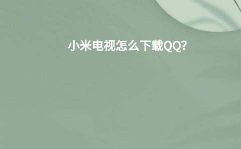 小米电视怎么下载QQ？