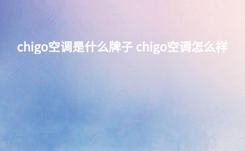 chigo空调是什么牌子 chigo空调怎么样