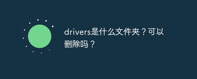 drivers是什么文件夹？可以删除吗？