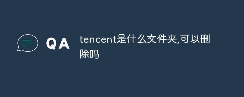 tencent是什么文件夹,可以删除吗