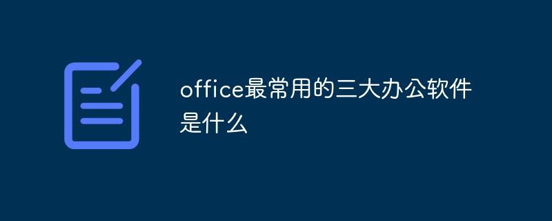 office最常用的三大办公软件是什么