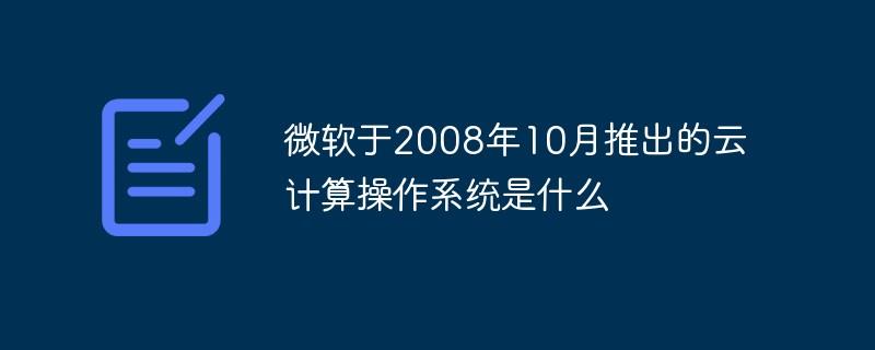 微软于2008年10月推出的云计算操作系统是什么