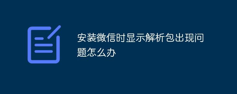 安装微信时显示解析包出现问题怎么办